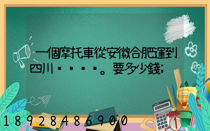 一個摩托車從安徽合肥運到四川。要多少錢